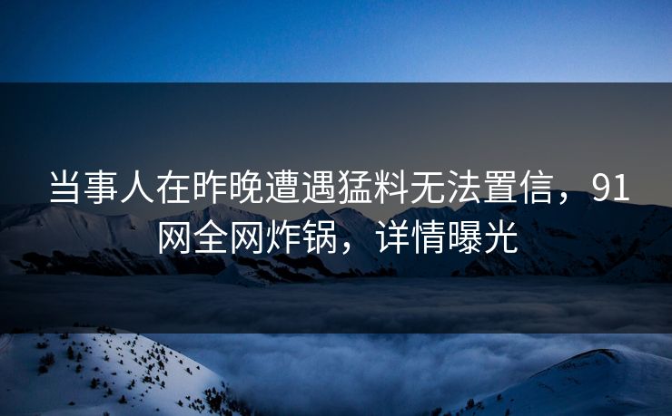 当事人在昨晚遭遇猛料无法置信，91网全网炸锅，详情曝光