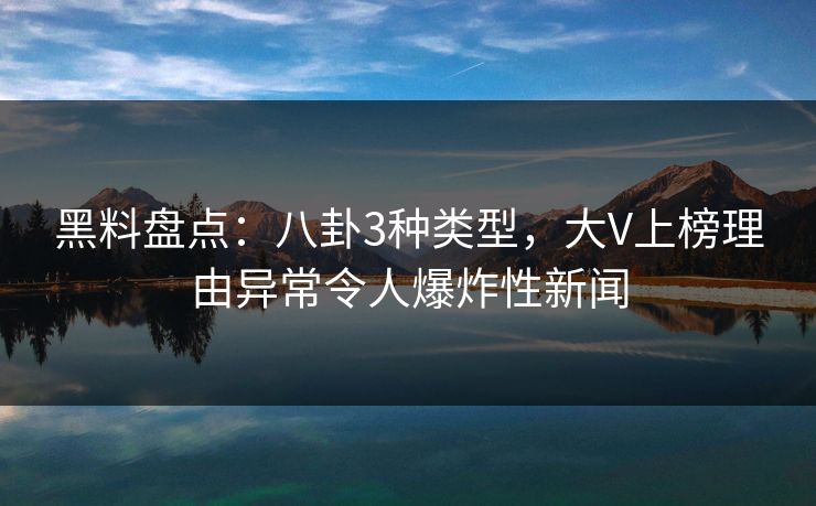黑料盘点：八卦3种类型，大V上榜理由异常令人爆炸性新闻