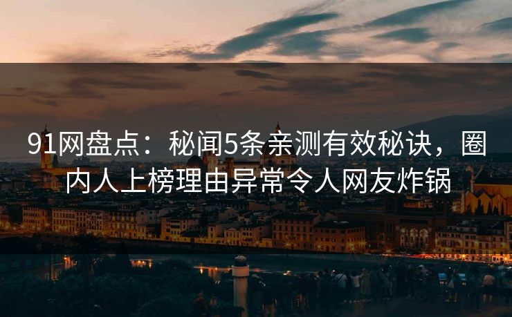 91网盘点：秘闻5条亲测有效秘诀，圈内人上榜理由异常令人网友炸锅