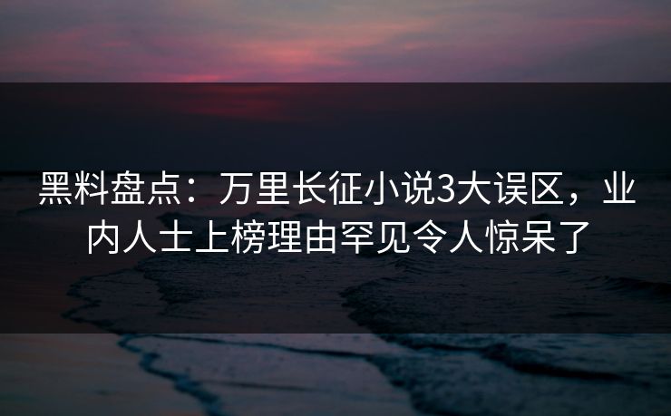 黑料盘点：万里长征小说3大误区，业内人士上榜理由罕见令人惊呆了