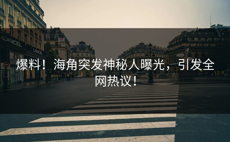 爆料！海角突发神秘人曝光，引发全网热议！