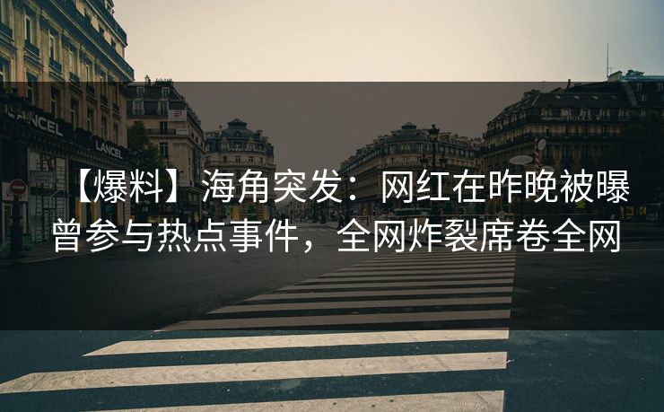 【爆料】海角突发：网红在昨晚被曝曾参与热点事件，全网炸裂席卷全网