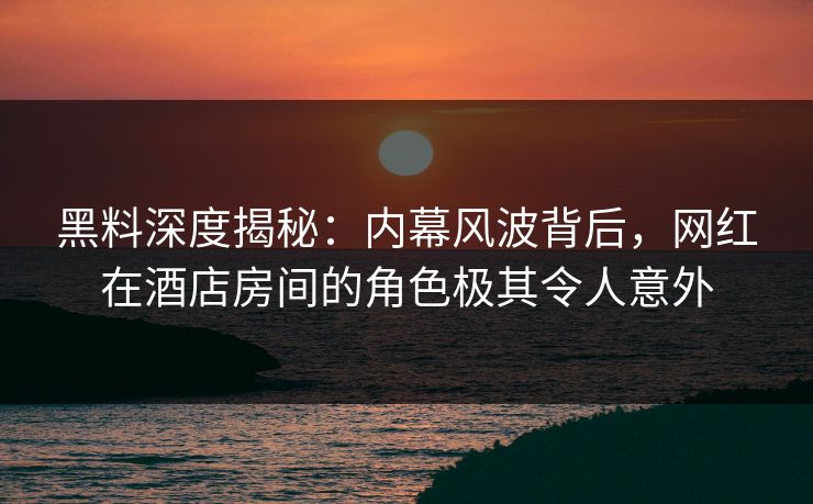 黑料深度揭秘：内幕风波背后，网红在酒店房间的角色极其令人意外