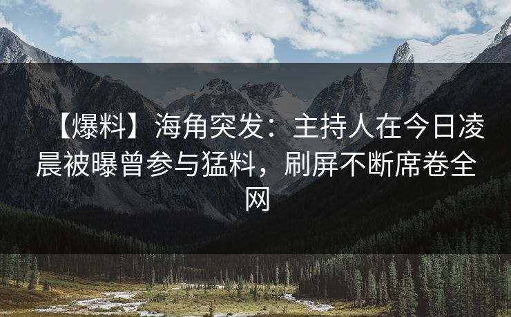 【爆料】海角突发：主持人在今日凌晨被曝曾参与猛料，刷屏不断席卷全网