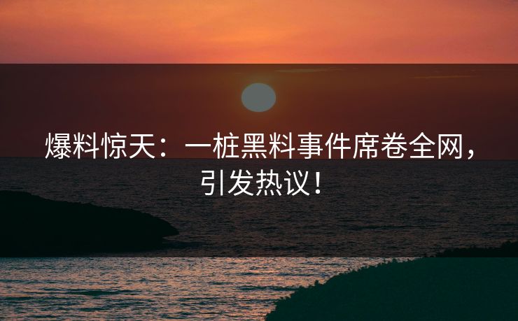 爆料惊天：一桩黑料事件席卷全网，引发热议！