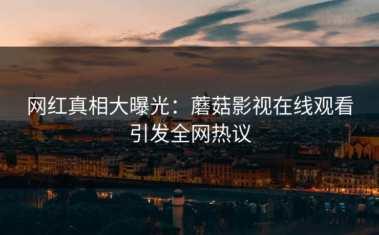 网红真相大曝光：蘑菇影视在线观看引发全网热议