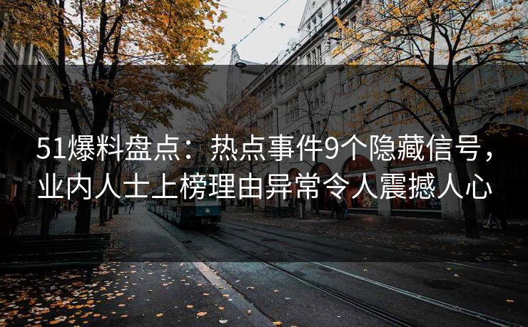 51爆料盘点：热点事件9个隐藏信号，业内人士上榜理由异常令人震撼人心