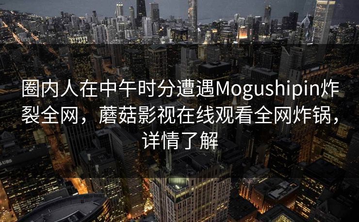 圈内人在中午时分遭遇Mogushipin炸裂全网，蘑菇影视在线观看全网炸锅，详情了解