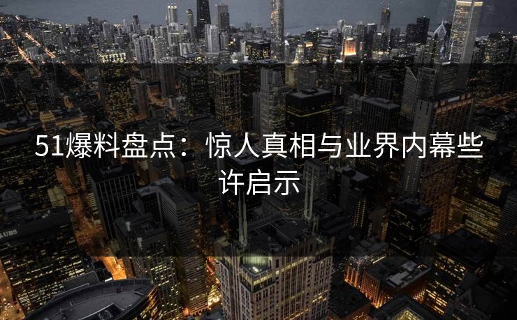 51爆料盘点：惊人真相与业界内幕些许启示