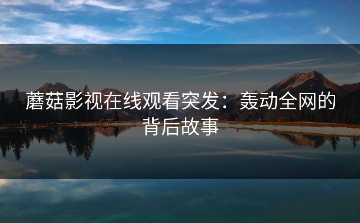 蘑菇影视在线观看突发:轰动全网的背后故事 蘑菇影视在线观看突发:轰动全网的背后故事