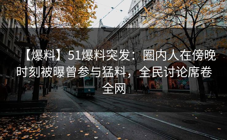 【爆料】51爆料突发：圈内人在傍晚时刻被曝曾参与猛料，全民讨论席卷全网