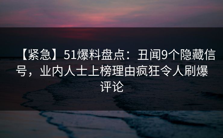 【紧急】51爆料盘点：丑闻9个隐藏信号，业内人士上榜理由疯狂令人刷爆评论