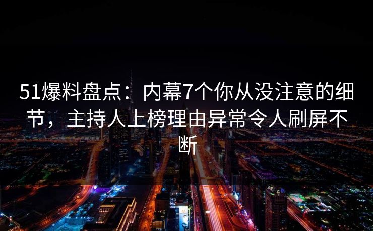 51爆料盘点：内幕7个你从没注意的细节，主持人上榜理由异常令人刷屏不断