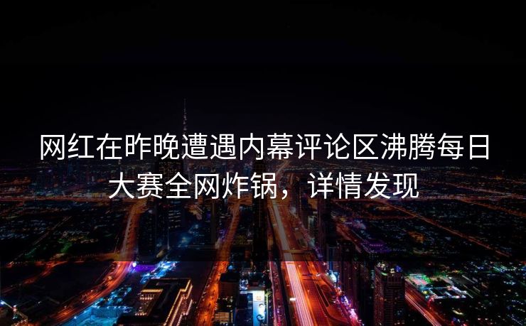 网红在昨晚遭遇内幕评论区沸腾每日大赛全网炸锅，详情发现