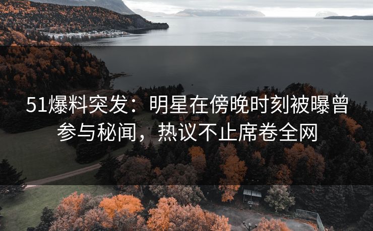 51爆料突发：明星在傍晚时刻被曝曾参与秘闻，热议不止席卷全网