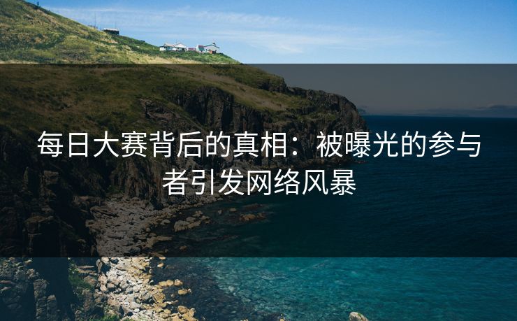 每日大赛背后的真相：被曝光的参与者引发网络风暴