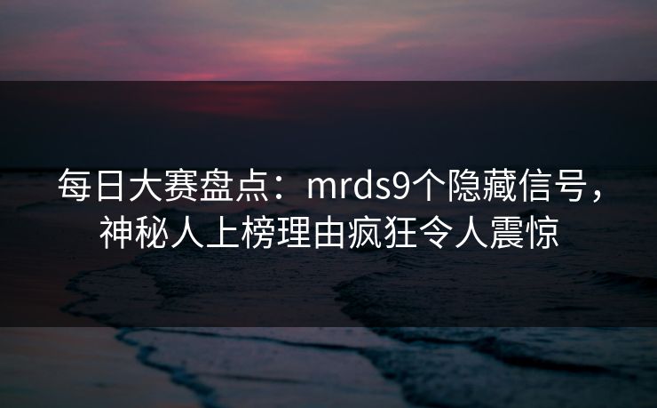 每日大赛盘点：mrds9个隐藏信号，神秘人上榜理由疯狂令人震惊