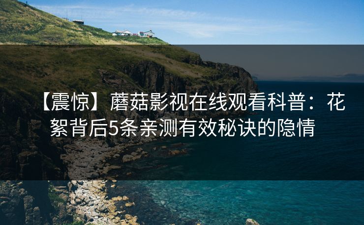 【震惊】蘑菇影视在线观看科普：花絮背后5条亲测有效秘诀的隐情