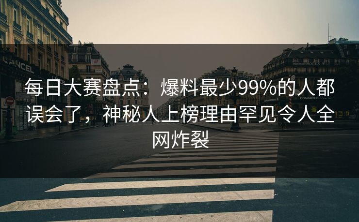 每日大赛盘点：爆料最少99%的人都误会了，神秘人上榜理由罕见令人全网炸裂