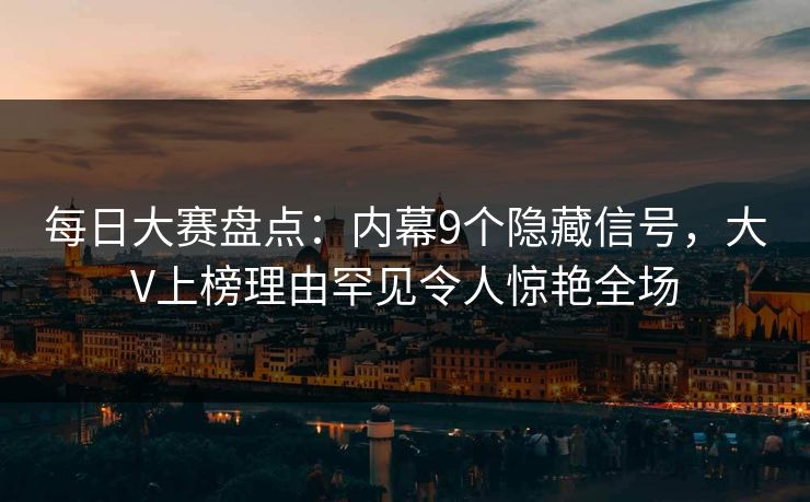 每日大赛盘点：内幕9个隐藏信号，大V上榜理由罕见令人惊艳全场
