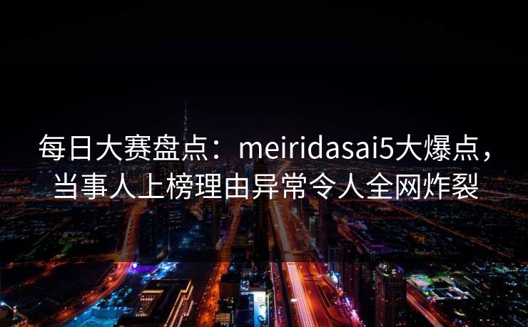 每日大赛盘点：meiridasai5大爆点，当事人上榜理由异常令人全网炸裂