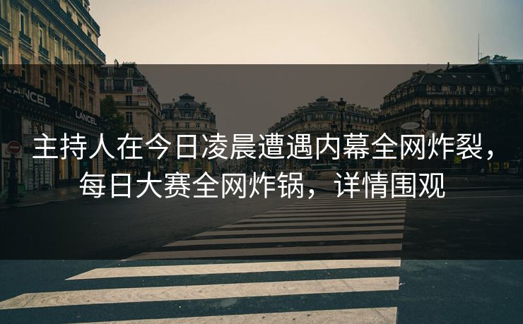 主持人在今日凌晨遭遇内幕全网炸裂，每日大赛全网炸锅，详情围观