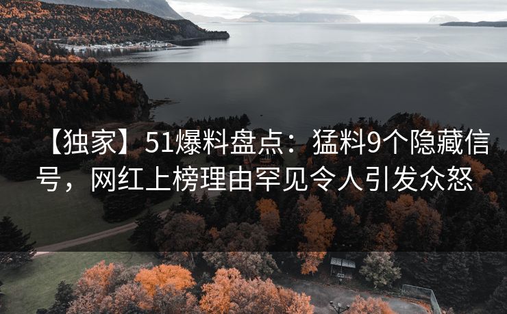 【独家】51爆料盘点：猛料9个隐藏信号，网红上榜理由罕见令人引发众怒
