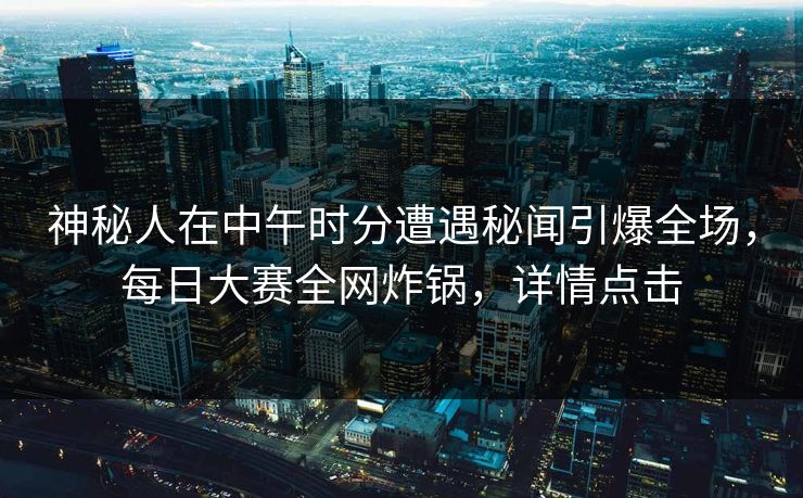神秘人在中午时分遭遇秘闻引爆全场，每日大赛全网炸锅，详情点击