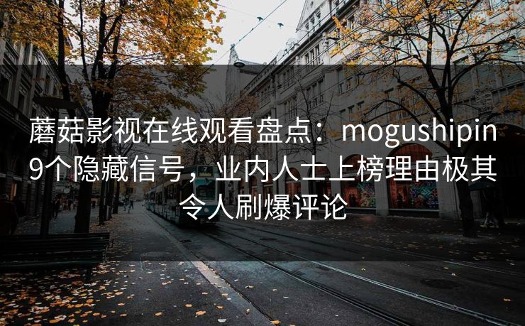 蘑菇影视在线观看盘点：mogushipin9个隐藏信号，业内人士上榜理由极其令人刷爆评论