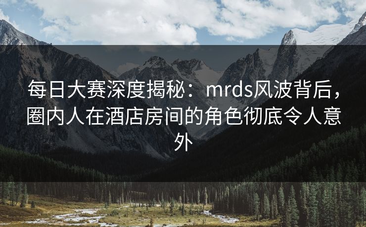每日大赛深度揭秘：mrds风波背后，圈内人在酒店房间的角色彻底令人意外