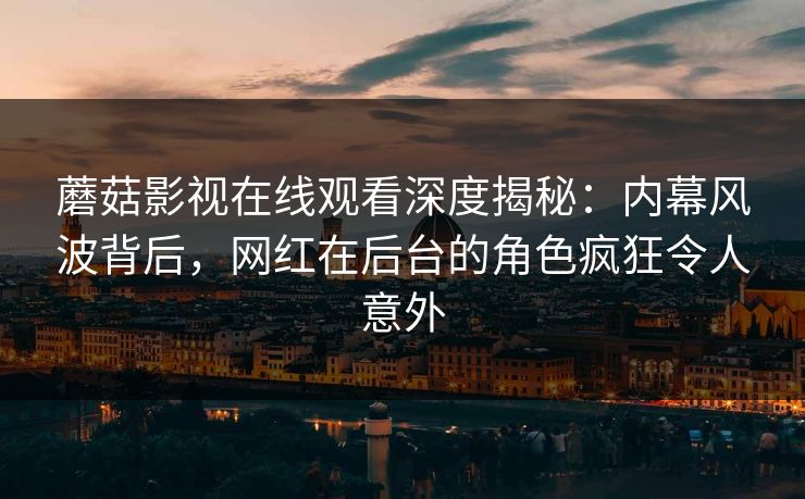 蘑菇影视在线观看深度揭秘：内幕风波背后，网红在后台的角色疯狂令人意外