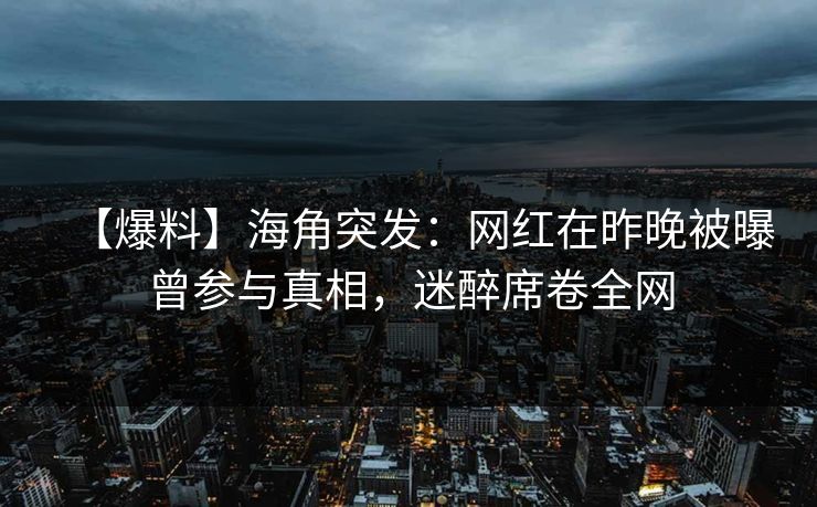 【爆料】海角突发：网红在昨晚被曝曾参与真相，迷醉席卷全网