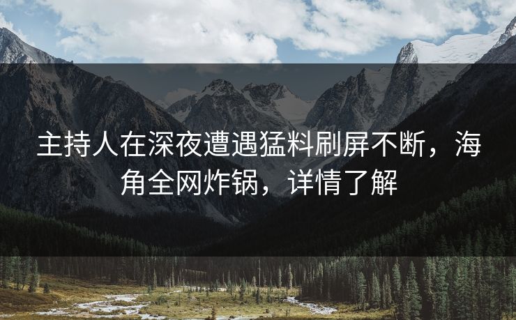 主持人在深夜遭遇猛料刷屏不断，海角全网炸锅，详情了解
