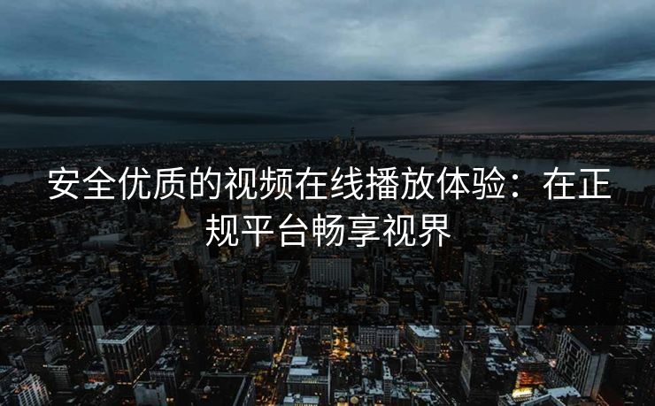 安全优质的视频在线播放体验：在正规平台畅享视界