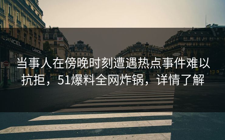 当事人在傍晚时刻遭遇热点事件难以抗拒，51爆料全网炸锅，详情了解