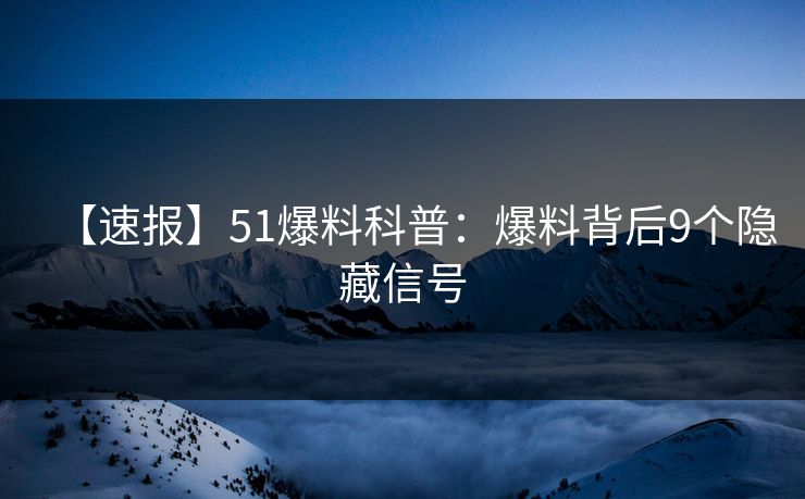 【速报】51爆料科普：爆料背后9个隐藏信号
