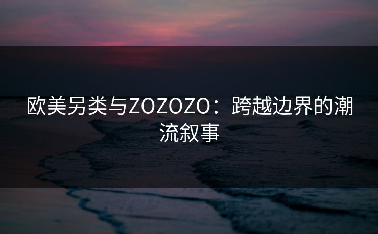 欧美另类与ZOZOZO：跨越边界的潮流叙事