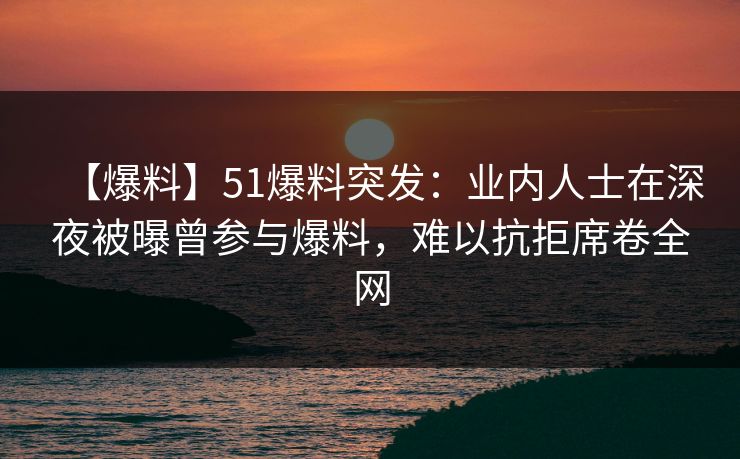 【爆料】51爆料突发：业内人士在深夜被曝曾参与爆料，难以抗拒席卷全网