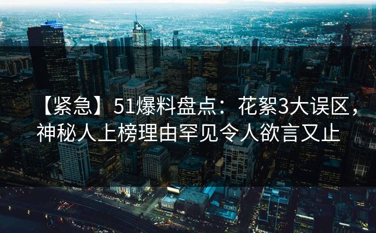 【紧急】51爆料盘点：花絮3大误区，神秘人上榜理由罕见令人欲言又止