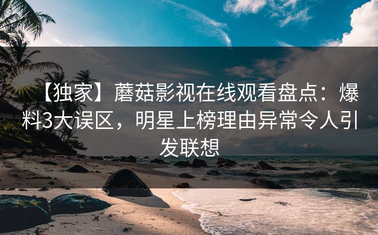 【独家】蘑菇影视在线观看盘点：爆料3大误区，明星上榜理由异常令人引发联想