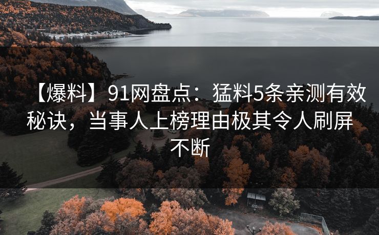 【爆料】91网盘点：猛料5条亲测有效秘诀，当事人上榜理由极其令人刷屏不断