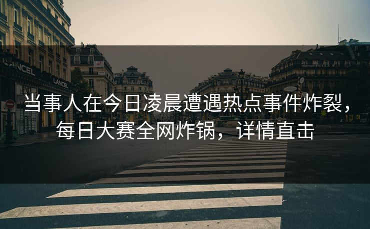 当事人在今日凌晨遭遇热点事件炸裂，每日大赛全网炸锅，详情直击
