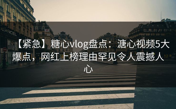 【紧急】糖心vlog盘点：溏心视频5大爆点，网红上榜理由罕见令人震撼人心