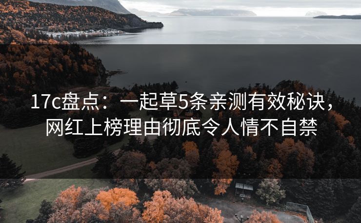 17c盘点：一起草5条亲测有效秘诀，网红上榜理由彻底令人情不自禁