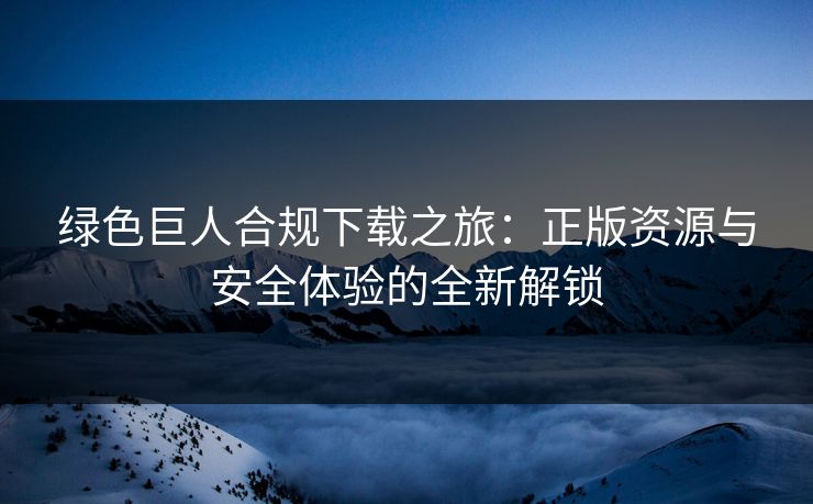 绿色巨人合规下载之旅：正版资源与安全体验的全新解锁