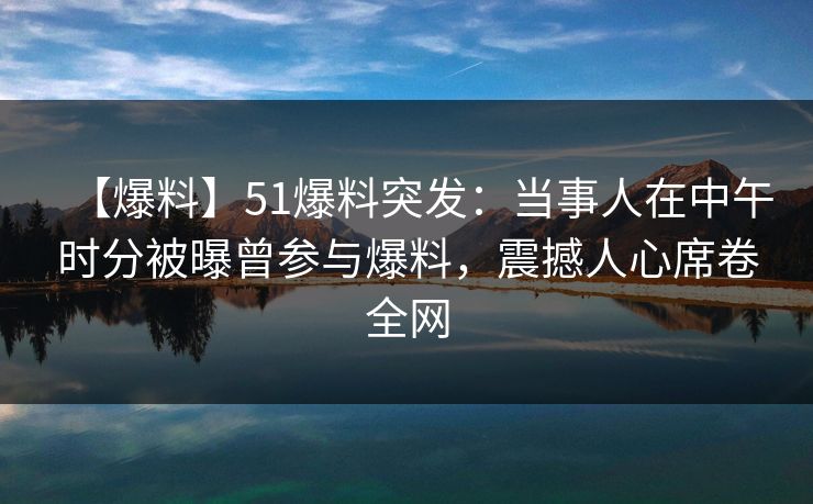 【爆料】51爆料突发：当事人在中午时分被曝曾参与爆料，震撼人心席卷全网