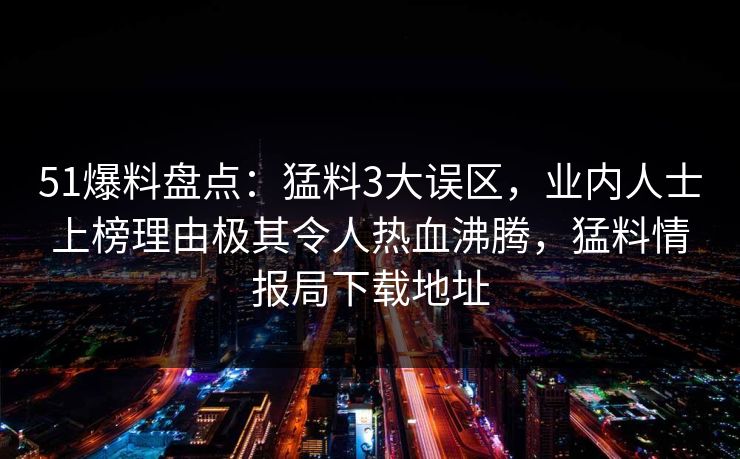 51爆料盘点:猛料3大误区,业内人士上榜理由极其令人热血沸腾,猛料情报局下载地址 51爆料盘点:猛料3大误区,业内人士上榜理由极其令人热血沸腾,猛料情报局下载地址