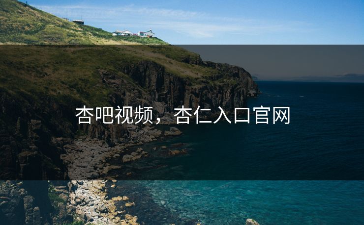 杏吧视频,杏仁入口官网 杏吧视频,杏仁入口官网