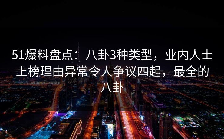 51爆料盘点：八卦3种类型，业内人士上榜理由异常令人争议四起，最全的八卦