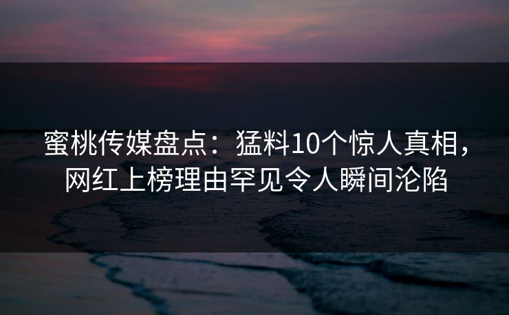 蜜桃传媒盘点：猛料10个惊人真相，网红上榜理由罕见令人瞬间沦陷